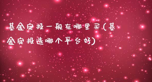 基金定投一般在哪里买(基金定投选哪个平台好)_https://www.zghnxxa.com_黄金期货_第1张