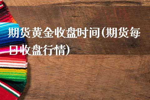 期货黄金收盘时间(期货每日收盘行情)_https://www.zghnxxa.com_国际期货_第1张