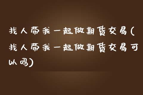 找人带我一起做期货交易(找人带我一起做期货交易可以吗)_https://www.zghnxxa.com_国际期货_第1张