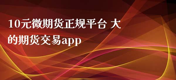 10元微期货正规平台 大的期货交易app_https://www.zghnxxa.com_内盘期货_第1张