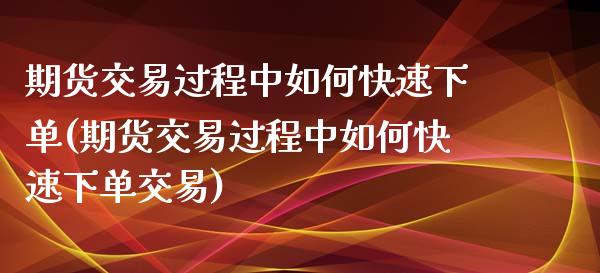 期货交易过程中如何快速下单(期货交易过程中如何快速下单交易)_https://www.zghnxxa.com_期货直播室_第1张