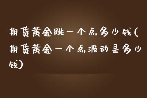 期货黄金跳一个点多少钱(期货黄金一个点波动是多少钱)_https://www.zghnxxa.com_期货直播室_第1张