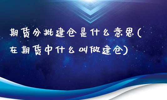 期货分批建仓是什么意思(在期货中什么叫做建仓)_https://www.zghnxxa.com_国际期货_第1张