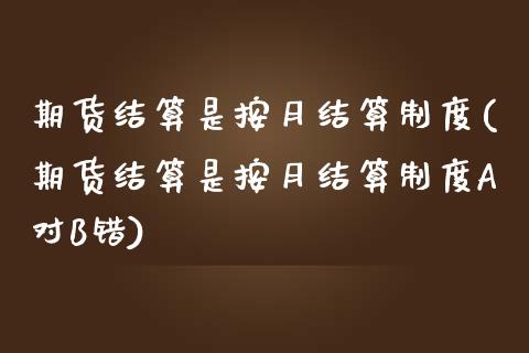 期货结算是按月结算制度(期货结算是按月结算制度A对B错)_https://www.zghnxxa.com_内盘期货_第1张