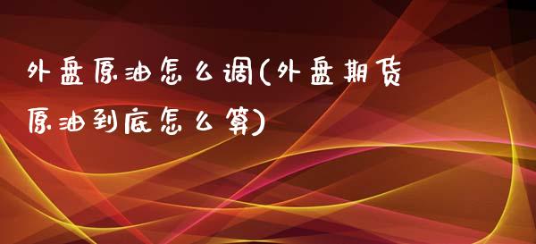 外盘原油怎么调(外盘期货原油到底怎么算)_https://www.zghnxxa.com_黄金期货_第1张