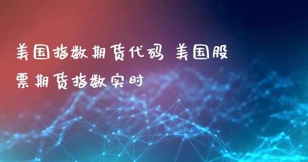 美国指数期货代码 美国股票期货指数实时_https://www.zghnxxa.com_国际期货_第1张