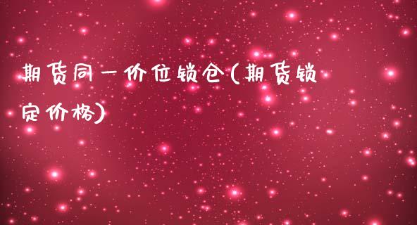 期货同一价位锁仓(期货锁定价格)_https://www.zghnxxa.com_黄金期货_第1张