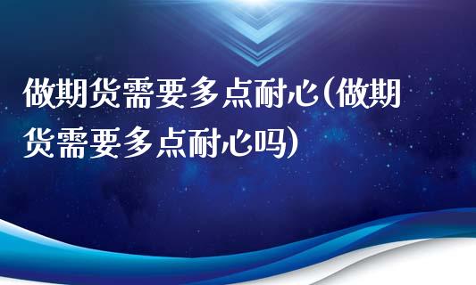 做期货需要多点耐心(做期货需要多点耐心吗)_https://www.zghnxxa.com_内盘期货_第1张