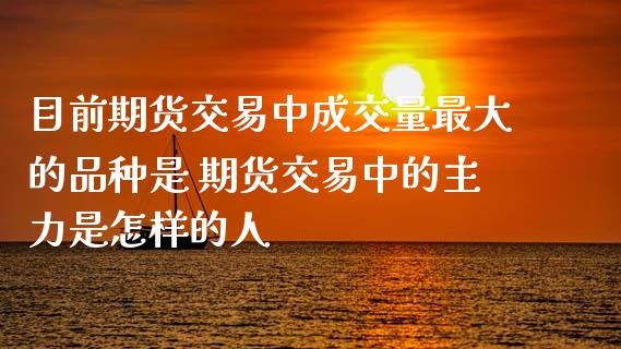 目前期货交易中成交量最大的品种是 期货交易中的主力是怎样的人_https://www.zghnxxa.com_内盘期货_第1张