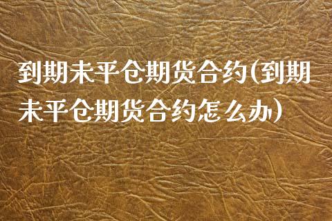 到期未平仓期货合约(到期未平仓期货合约怎么办)_https://www.zghnxxa.com_黄金期货_第1张