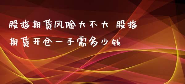 股指期货风险大不大 股指期货开仓一手需多少钱_https://www.zghnxxa.com_期货直播室_第1张