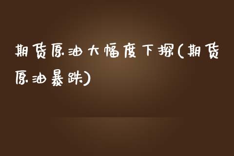 期货原油大幅度下探(期货原油暴跌)_https://www.zghnxxa.com_黄金期货_第1张