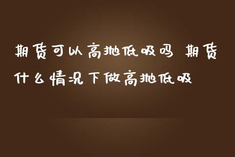 期货可以高抛低吸吗 期货什么情况下做高抛低吸_https://www.zghnxxa.com_黄金期货_第1张