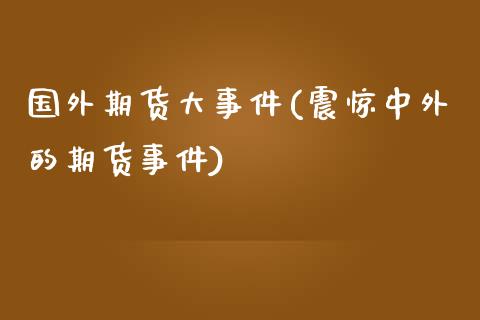 国外期货大事件(震惊中外的期货事件)_https://www.zghnxxa.com_期货直播室_第1张