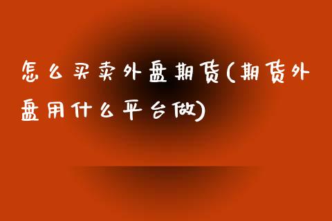 怎么买卖外盘期货(期货外盘用什么平台做)_https://www.zghnxxa.com_国际期货_第1张