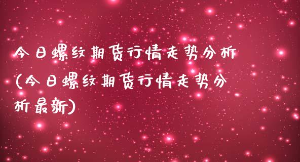 今日螺纹期货行情走势分析(今日螺纹期货行情走势分析最新)_https://www.zghnxxa.com_内盘期货_第1张