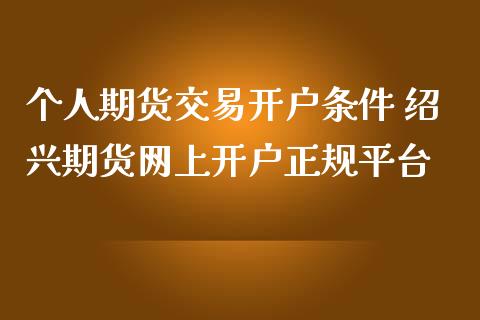 个人期货交易开户条件 绍兴期货网上开户正规平台_https://www.zghnxxa.com_国际期货_第1张