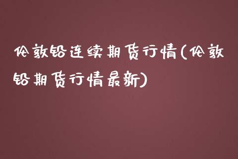 伦敦铅连续期货行情(伦敦铅期货行情最新)_https://www.zghnxxa.com_国际期货_第1张