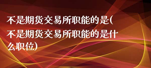 不是期货交易所职能的是(不是期货交易所职能的是什么职位)_https://www.zghnxxa.com_国际期货_第1张