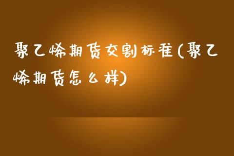 聚乙烯期货交割标准(聚乙烯期货怎么样)_https://www.zghnxxa.com_期货直播室_第1张