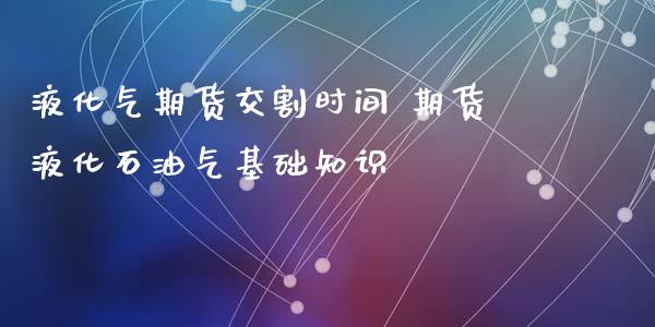 液化气期货交割时间 期货液化石油气基础知识_https://www.zghnxxa.com_国际期货_第1张