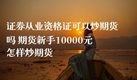 证券从业资格证可以炒期货吗 期货新手10000元怎样炒期货_https://www.zghnxxa.com_内盘期货_第1张