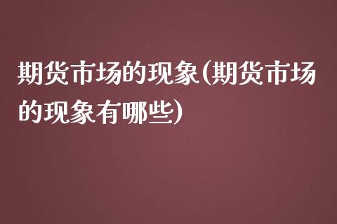 期货市场的现象(期货市场的现象有哪些)_https://www.zghnxxa.com_期货直播室_第1张