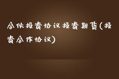 合伙投资协议投资期货(投资合作协议)_https://www.zghnxxa.com_国际期货_第1张