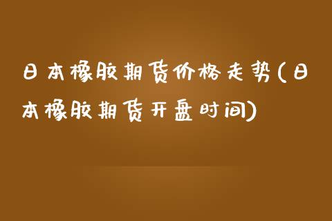 日本橡胶期货价格走势(日本橡胶期货开盘时间)_https://www.zghnxxa.com_内盘期货_第1张