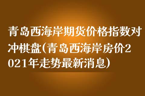 青岛西海岸期货价格指数对冲棋盘(青岛西海岸房价2021年走势最新消息)_https://www.zghnxxa.com_内盘期货_第1张