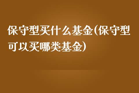 保守型买什么基金(保守型可以买哪类基金)_https://www.zghnxxa.com_内盘期货_第1张