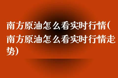 南方原油怎么看实时行情(南方原油怎么看实时行情走势)_https://www.zghnxxa.com_国际期货_第1张