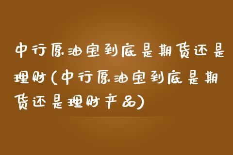 中行原油宝到底是期货还是理财(中行原油宝到底是期货还是理财产品)_https://www.zghnxxa.com_国际期货_第1张