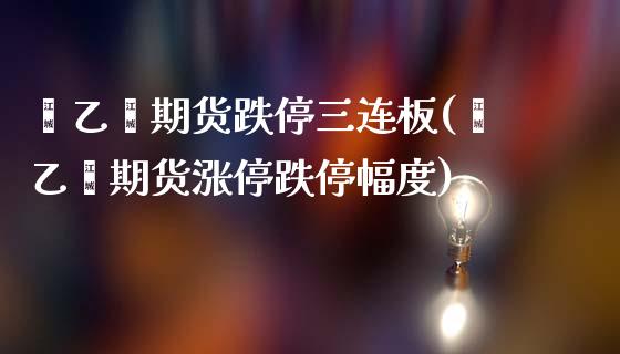 苯乙烯期货跌停三连板(苯乙烯期货涨停跌停幅度)_https://www.zghnxxa.com_国际期货_第1张