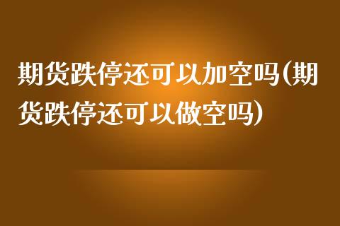 期货跌停还可以加空吗(期货跌停还可以做空吗)_https://www.zghnxxa.com_期货直播室_第1张