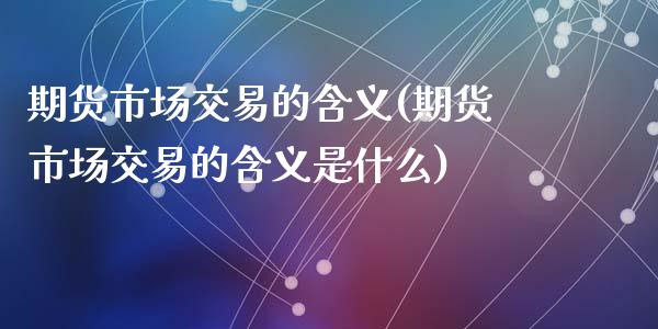 期货市场交易的含义(期货市场交易的含义是什么)_https://www.zghnxxa.com_期货直播室_第1张