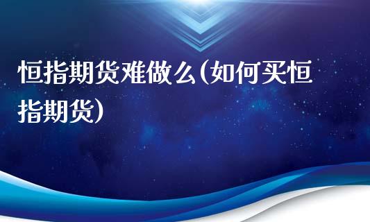 恒指期货难做么(如何买恒指期货)_https://www.zghnxxa.com_国际期货_第1张