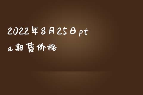 2022年8月25日pta期货价格_https://www.zghnxxa.com_黄金期货_第1张