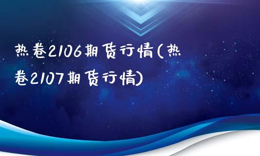 热卷2106期货行情(热卷2107期货行情)_https://www.zghnxxa.com_国际期货_第1张