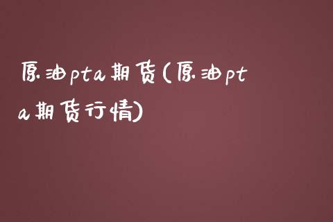 原油pta期货(原油pta期货行情)_https://www.zghnxxa.com_国际期货_第1张