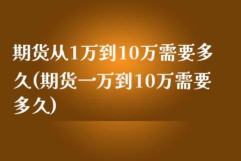 期货从1万到10万需要多久(期货一万到10万需要多久)_https://www.zghnxxa.com_内盘期货_第1张