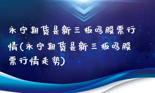 永宁期货是新三板吗股票行情(永宁期货是新三板吗股票行情走势)_https://www.zghnxxa.com_期货直播室_第1张