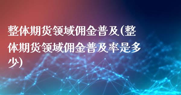 整体期货领域佣金普及(整体期货领域佣金普及率是多少)_https://www.zghnxxa.com_国际期货_第1张