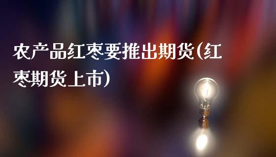 农产品红枣要推出期货(红枣期货上市)_https://www.zghnxxa.com_内盘期货_第1张