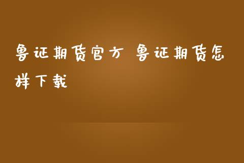 鲁证期货官方 鲁证期货怎样下载_https://www.zghnxxa.com_黄金期货_第1张