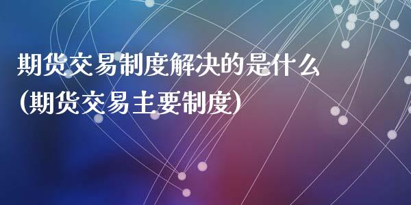 期货交易制度解决的是什么(期货交易主要制度)_https://www.zghnxxa.com_国际期货_第1张