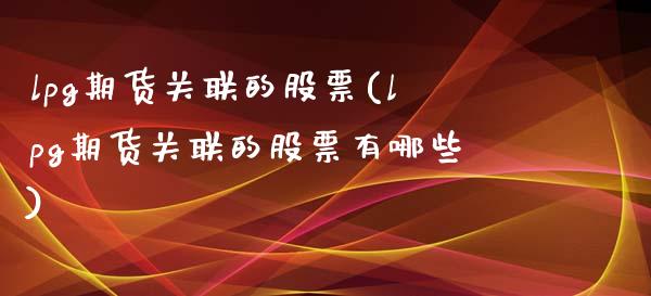 lpg期货关联的股票(lpg期货关联的股票有哪些)_https://www.zghnxxa.com_国际期货_第1张