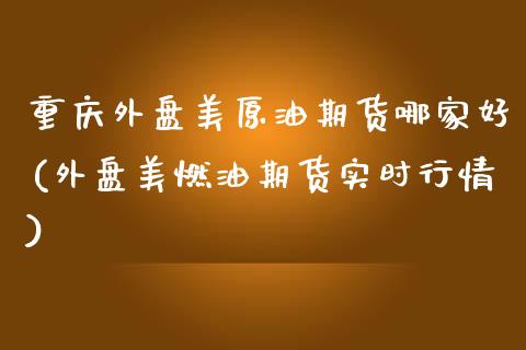 重庆外盘美原油期货哪家好(外盘美燃油期货实时行情)_https://www.zghnxxa.com_国际期货_第1张