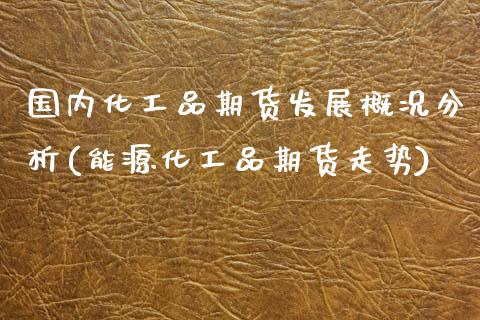 国内化工品期货发展概况分析(能源化工品期货走势)_https://www.zghnxxa.com_期货直播室_第1张