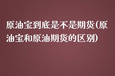 原油宝到底是不是期货(原油宝和原油期货的区别)_https://www.zghnxxa.com_国际期货_第1张